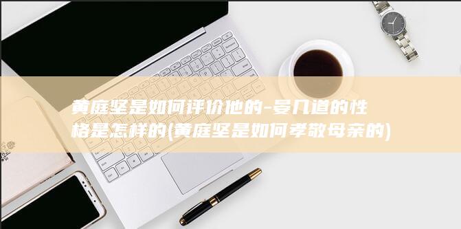 黄庭坚是如何评价他的-晏几道的性格是怎样的 (黄庭坚是如何孝敬母亲的)(图1)