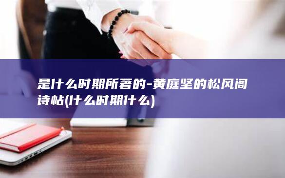 是什么时期所著的-黄庭坚的松风阁诗帖 (什么时期什么)(图1)