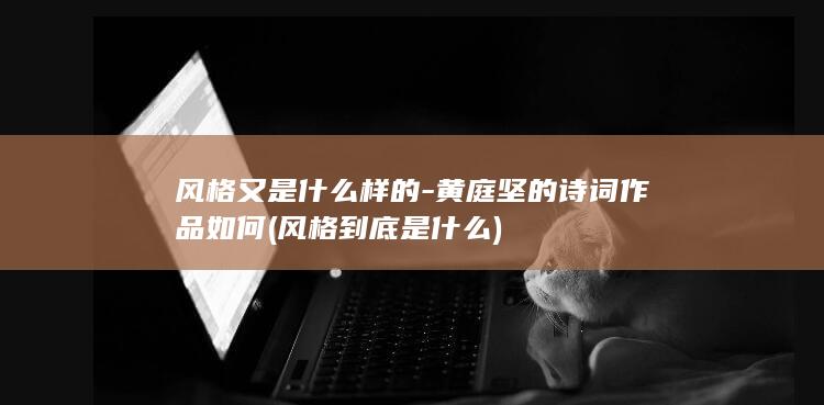 风格又是什么样的-黄庭坚的诗词作品如何 (风格到底是什么)(图1)