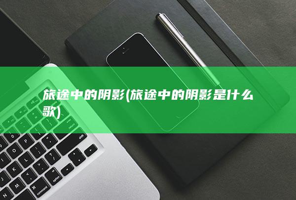 旅途中的阴影 (旅途中的阴影是什么歌)(图1)