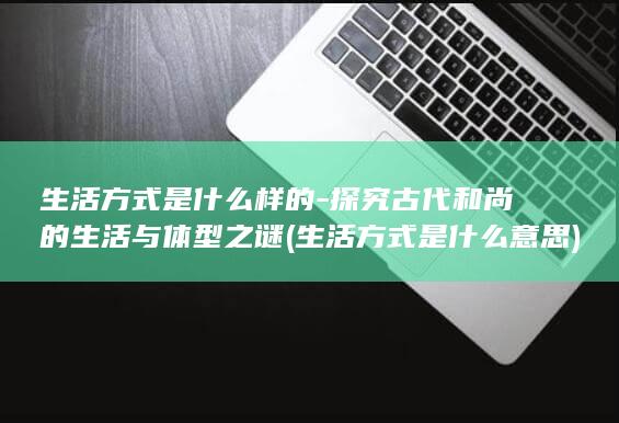 生活方式是什么样的-探究古代和尚的生活与体型之谜 (生活方式是什么意思)(图1)