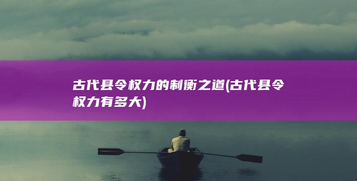 古代县令权力的制衡之道 (古代县令权力有多大)(图1)