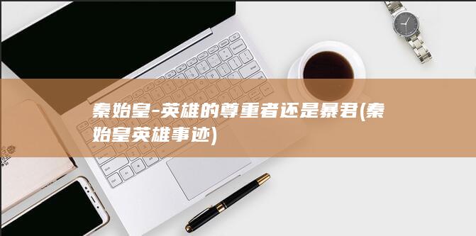 秦始皇-英雄的尊重者还是暴君 (秦始皇英雄事迹)(图1)