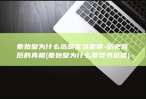 秦始皇为什么选胡亥当皇帝-历史背后的真相 (秦始皇为什么要焚书坑儒)(图1)