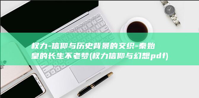 权力-信仰与历史背景的交织-秦始皇的长生不老梦 (权力信仰与幻想pdf)(图1)