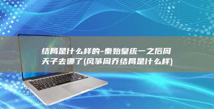 结局是什么样的-秦始皇统一之后周天子去哪了 (风筝周乔结局是什么样)(图1)