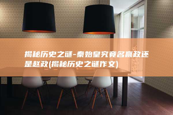 揭秘历史之谜-秦始皇究竟名嬴政还是赵政 (揭秘历史之谜作文)(图1)