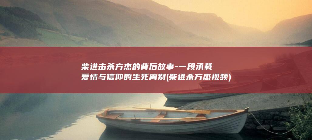 柴进击杀方杰的背后故事-一段承载爱情与信仰的生死离别 (柴进杀方杰视频)(图1)