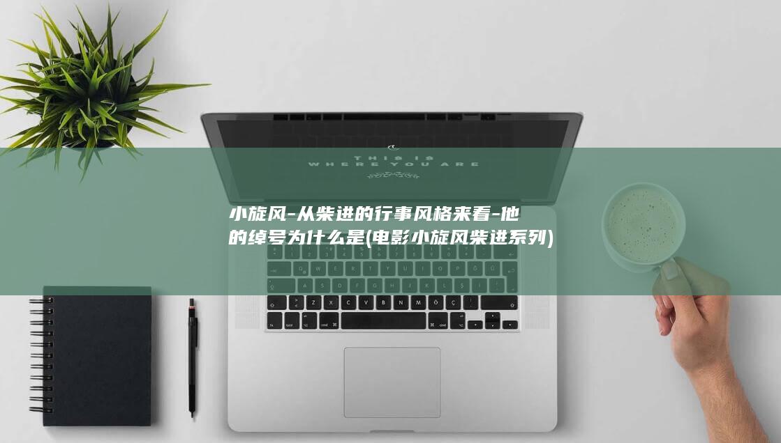 小旋风-从柴进的行事风格来看-他的绰号为什么是 (电影小旋风柴进系列)(图1)