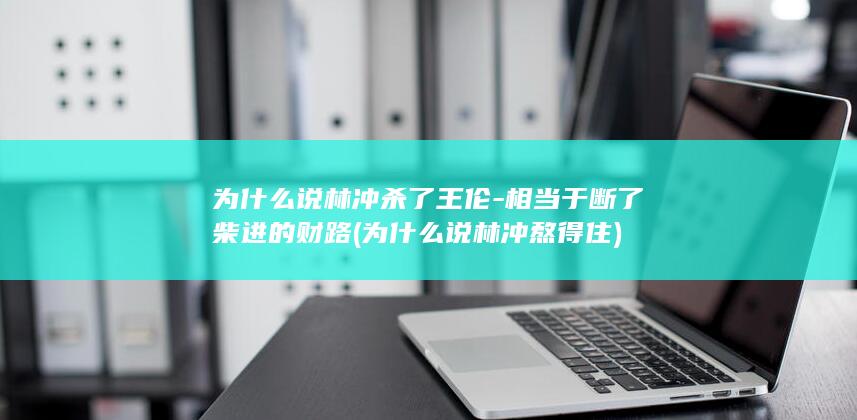 为什么说林冲杀了王伦-相当于断了柴进的财路 (为什么说林冲熬得住)(图1)
