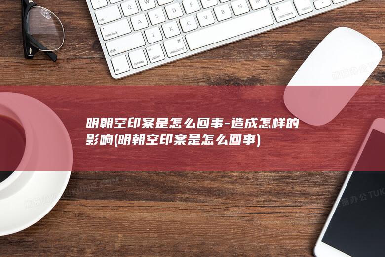 明朝空印案是怎么回事-造成怎样的影响 (明朝空印案是怎么回事)(图1)
