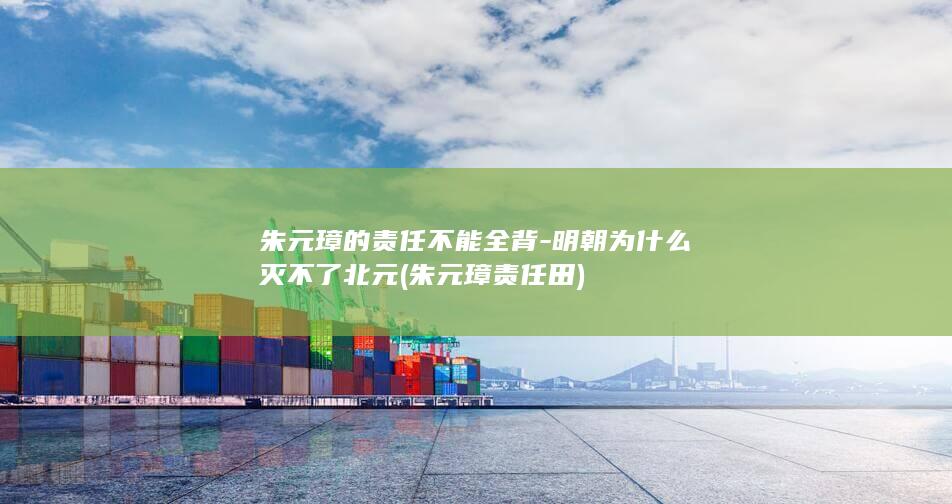 朱元璋的责任不能全背-明朝为什么灭不了北元 (朱元璋责任田)(图1)