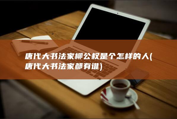 唐代大书法家柳公权是个怎样的人 (唐代大书法家都有谁)(图1)