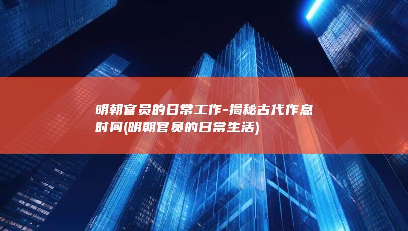 明朝官员的日常工作-揭秘古代作息时间 (明朝官员的日常生活)(图1)