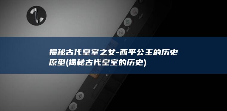 揭秘古代皇室之女-西平公主的历史原型 (揭秘古代皇室的历史)(图1)