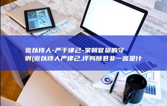 宽以待人-严于律己-宋朝官员的守则 (宽以待人严律己,评判随君非一言是什么生肖)(图1)