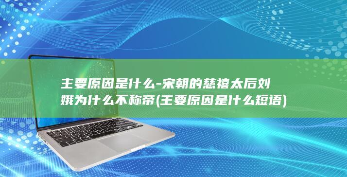 主要原因是什么-宋朝的慈禧太后刘娥为什么不称帝 (主要原因是什么短语)(图1)