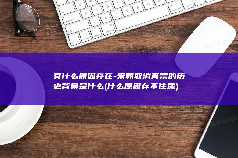 有什么原因存在-宋朝取消宵禁的历史背景是什么 (什么原因存不住尿)(图1) 有什么原因存在-宋朝取消宵禁的历史背景是什么 (什么原因存不住尿)(图1)
