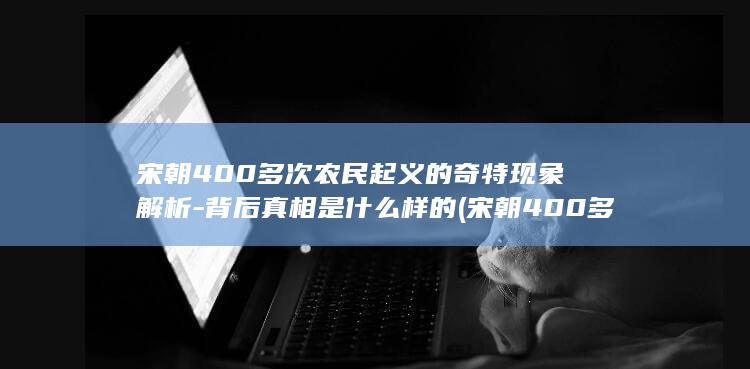 宋朝400多次农民起义的奇特现象解析-背后真相是什么样的 (宋朝400多次农民起义)(图1)