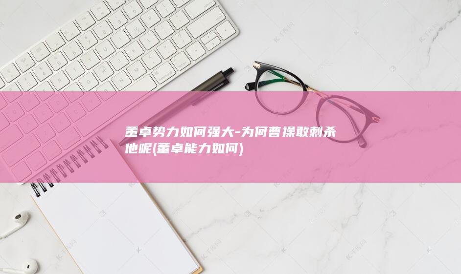 董卓势力如何强大-为何曹操敢刺杀他呢 (董卓能力如何)(图1)