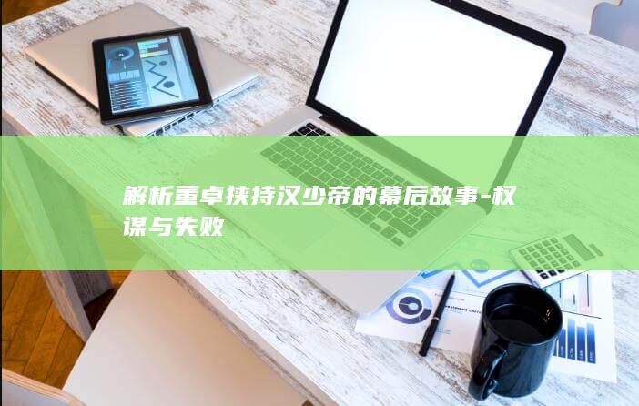 解析董卓挟持汉少帝的幕后故事-权谋与失败(图1)