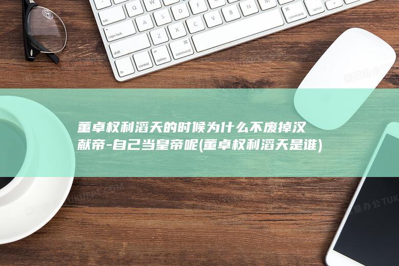 董卓权利滔天的时候为什么不废掉汉献帝-自己当皇帝呢 (董卓权利滔天是谁)(图1)