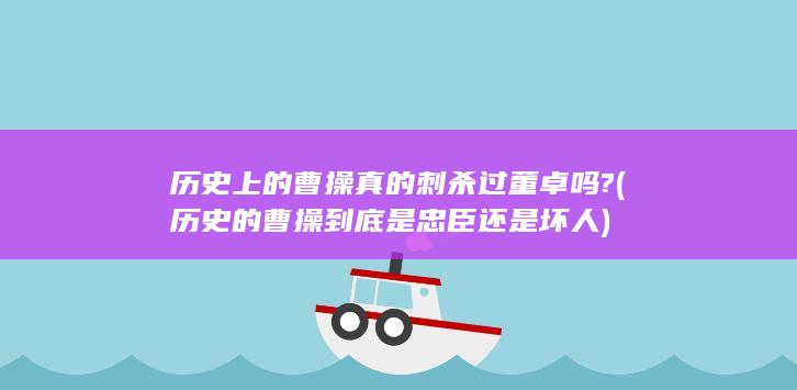 历史上的曹操真的刺杀过董卓吗? (历史的曹操到底是忠臣还是坏人)(图1)