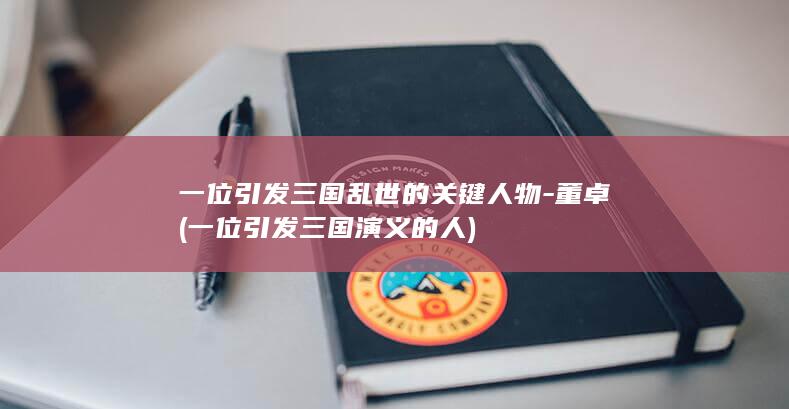 一位引发三国乱世的关键人物-董卓 (一位引发三国演义的人)(图1)