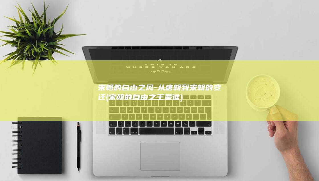宋朝的自由之风-从唐朝到宋朝的变迁 (宋朝的自由之王是谁)(图1)