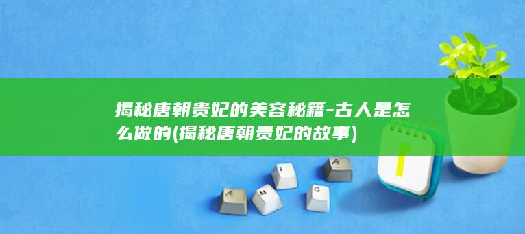 揭秘唐朝贵妃的美容秘籍-古人是怎么做的 (揭秘唐朝贵妃的故事)(图1)