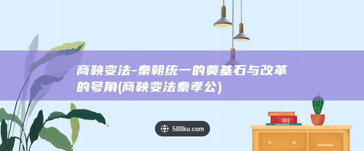 商鞅变法-秦朝统一的奠基石与改革的号角 (商鞅变法秦孝公)(图1)
