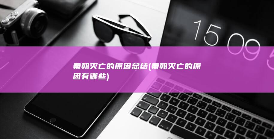秦朝灭亡的原因总结 (秦朝灭亡的原因有哪些)(图1)