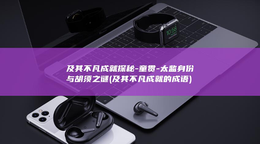 及其不凡成就探秘-童贯-太监身份与胡须之谜 (及其不凡成就的成语)(图1)
