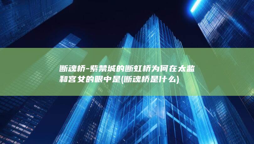 断魂桥-紫禁城的断虹桥为何在太监和宫女的眼中是 (断魂桥是什么)(图1)