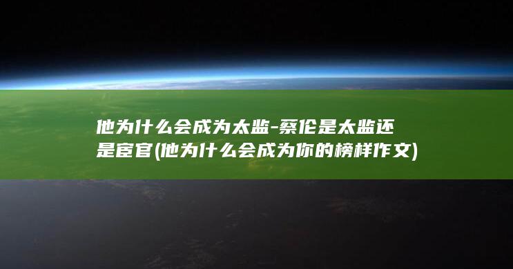 他为什么会成为太监-蔡伦是太监还是宦官 (他为什么会成为你的榜样作文)(图1)