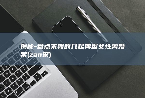 揭秘-盘点宋朝的几起典型女性离婚案 (zan宋)(图1)