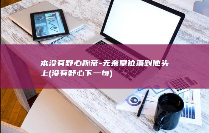 本没有野心称帝-无奈皇位落到他头上 (没有野心下一句)(图1)
