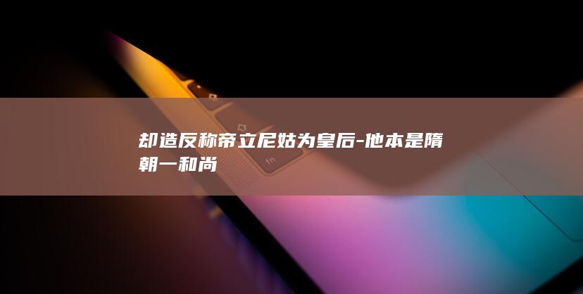 却造反称帝立尼姑为皇后-他本是隋朝一和尚(图1)