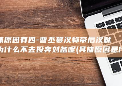具体原因有四-曹丕篡汉称帝后汉献帝为什么不去投奔刘备呢 (具体原因是什么)(图1)