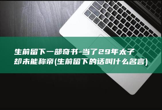 生前留下一部奇书-当了29年太子却未能称帝 (生前留下的话叫什么名言)(图1)
