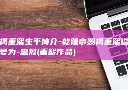 揭重熙生平简介-乾隆帝赐揭重熙谥号为-忠烈 (重熙作品)(图1)