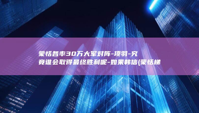 蒙恬各率30万大军对阵-项羽-究竟谁会取得最终胜利呢-如果韩信 (蒙恬梯度)(图1)