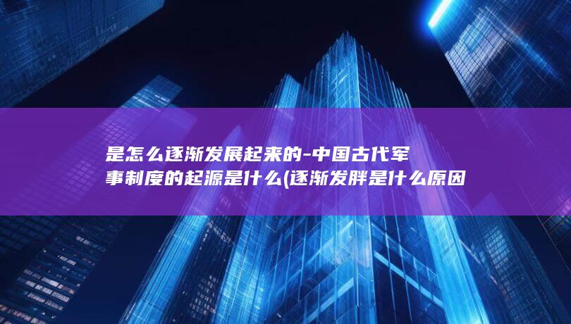 是怎么逐渐发展起来的-中国古代军事制度的起源是什么 (逐渐发胖是什么原因)(图1)