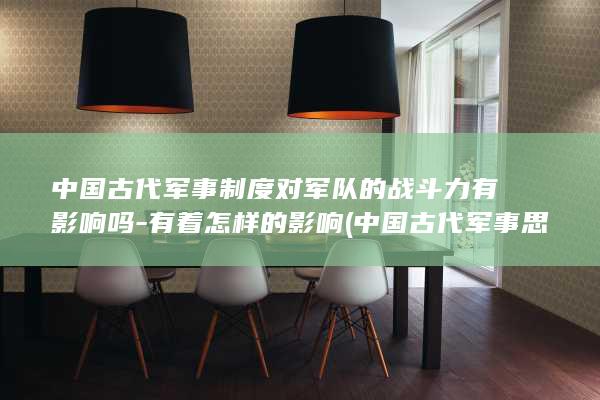 中国古代军事制度对军队的战斗力有影响吗-有着怎样的影响 (中国古代军事思想成熟标志是什么)(图1)