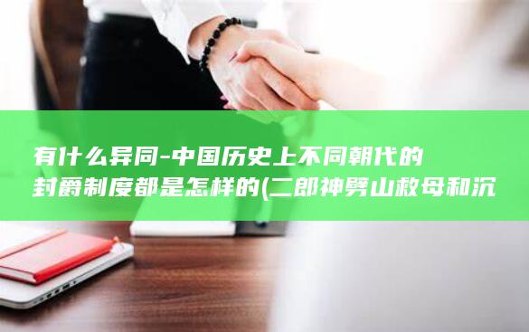 有什么异同-中国历史上不同朝代的封爵制度都是怎样的 (二郎神劈山救母和沉香劈山救母有什么异同)(图1)