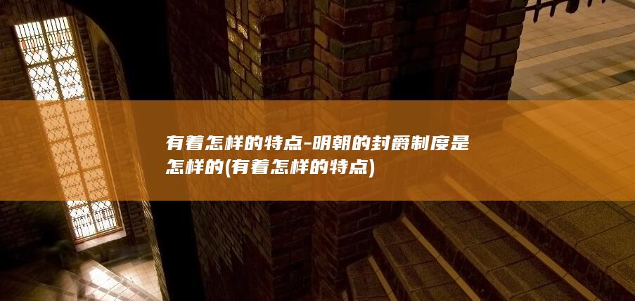 有着怎样的特点-明朝的封爵制度是怎样的 (有着怎样的特点)(图1)