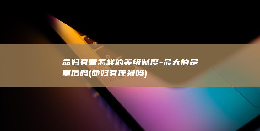 命妇有着怎样的等级制度-最大的是皇后吗 (命妇有俸禄吗)(图1)