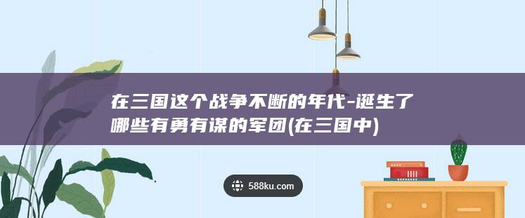 在三国这个战争不断的年代-诞生了哪些有勇有谋的军团 (在三国中)(图1)