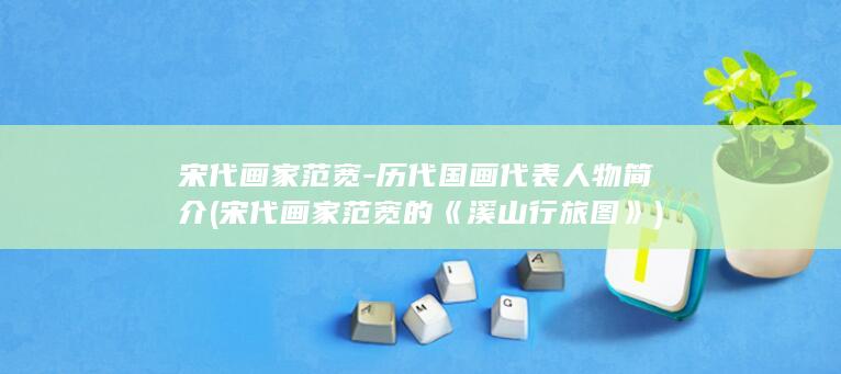 宋代画家范宽-历代国画代表人物简介 (宋代画家范宽的《溪山行旅图》)(图1)