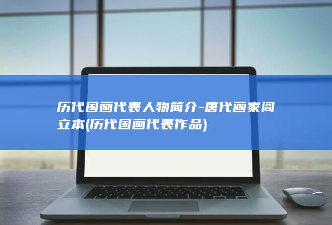 历代国画代表人物简介-唐代画家阎立本 (历代国画代表作品)(图1)